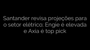 ​Santander revisa projeções para o setor elétrico; Engie é elevada e Axia é top pick 